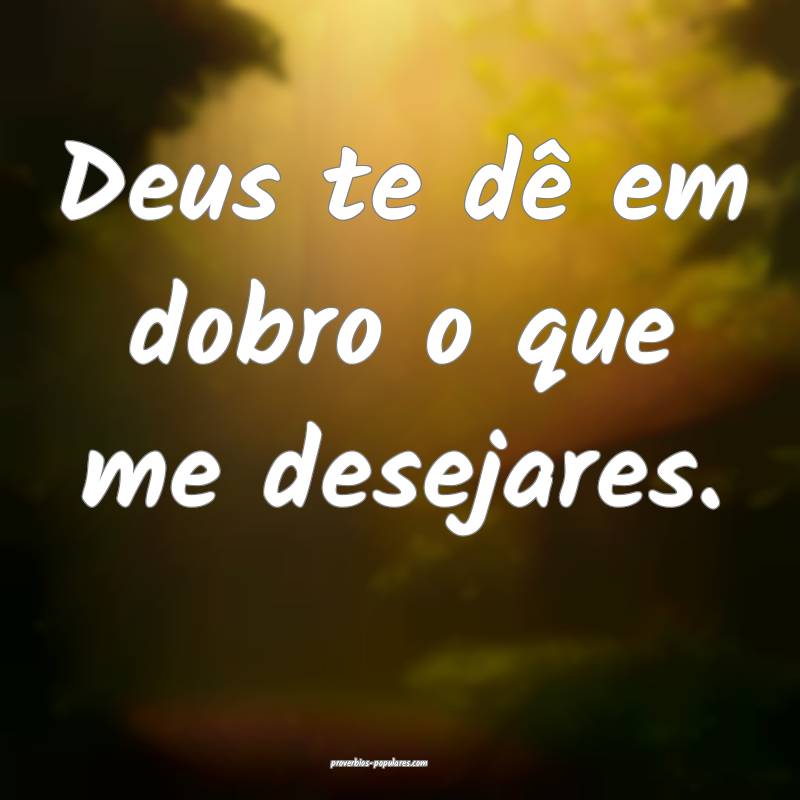 Deus te dê em dobro o que me desejares.
 ...