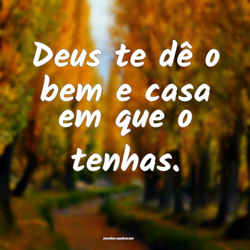Deus te dê o bem e casa em que o tenhas.
...
