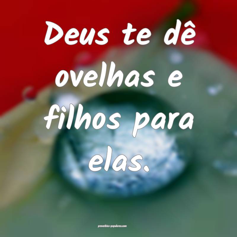 Deus te dê ovelhas e filhos para elas.
...