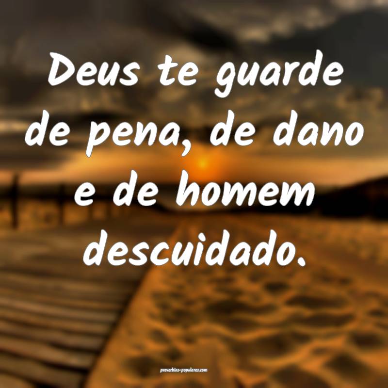 Deus te guarde de pena, de dano e de homem descuidado.
...