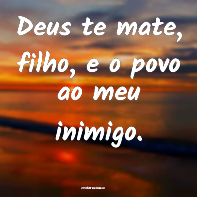 Deus te mate, filho, e o povo ao meu inimigo.
...