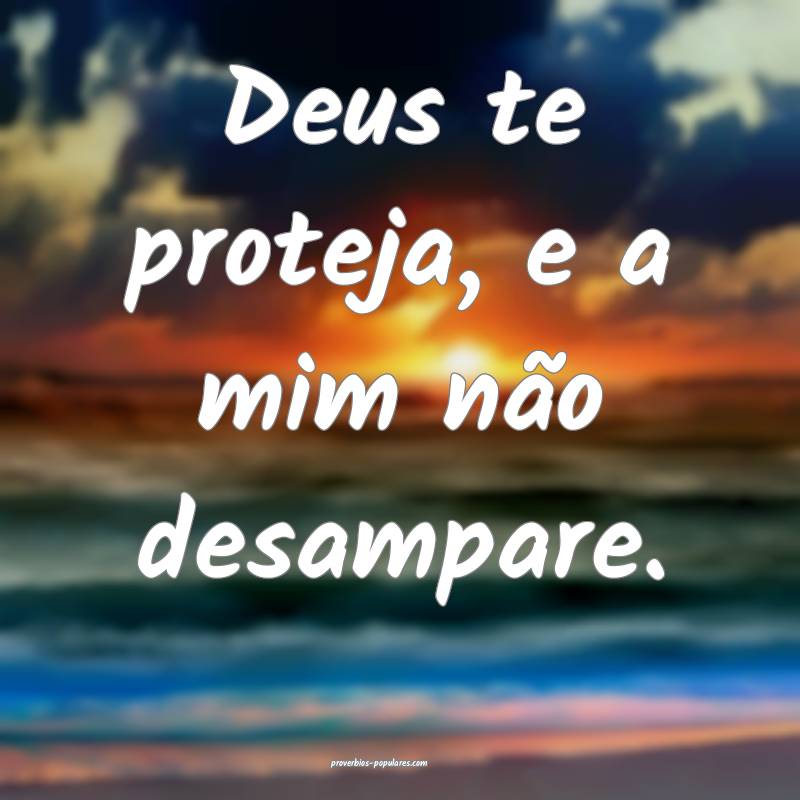Deus te proteja, e a mim não desampare.
...