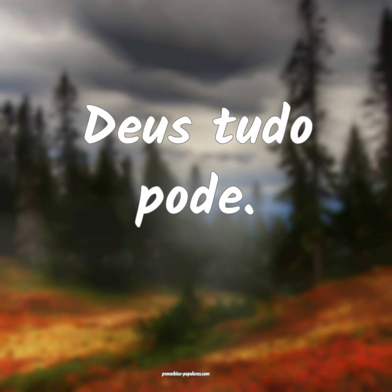 Deus tudo pode.
...