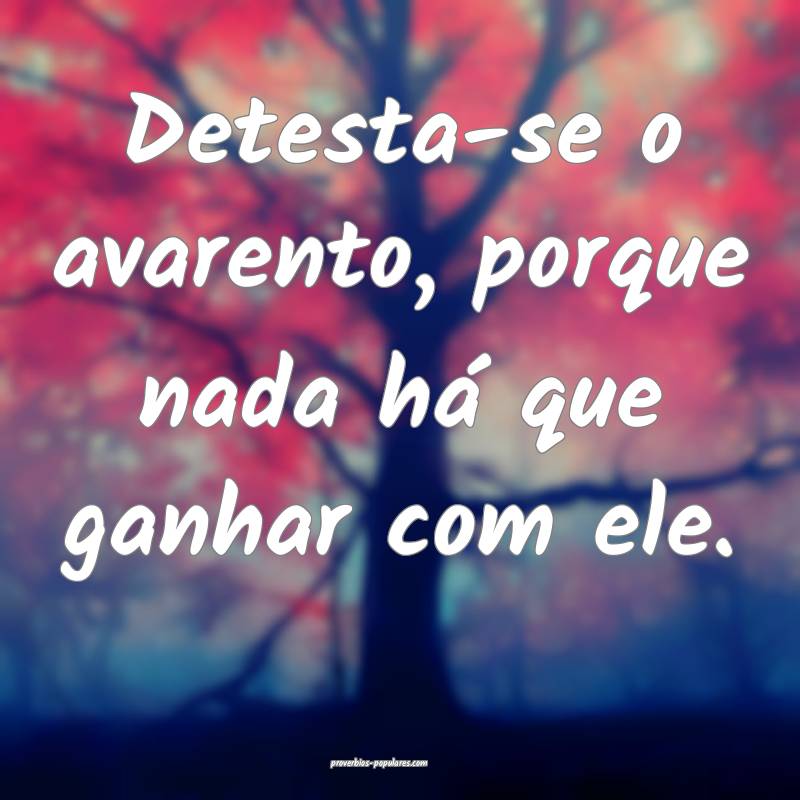 Detesta-se o avarento, porque nada há que ganhar  ...