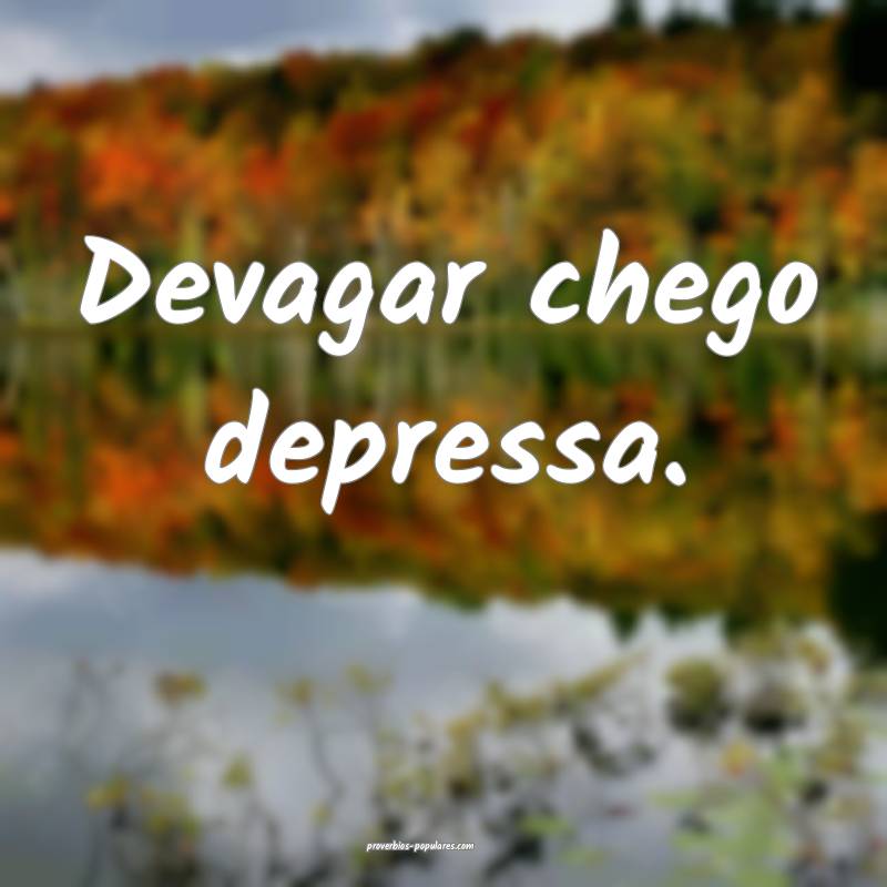 Devagar chego depressa.
...