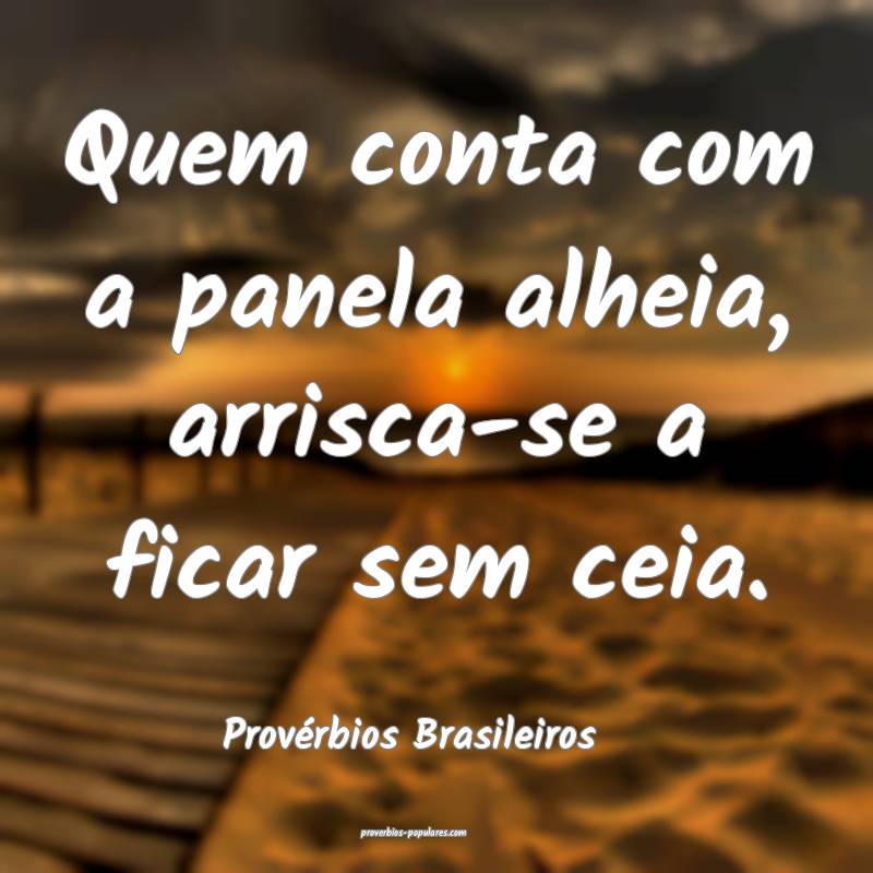 Quem conta com a panela alheia, arrisca-se a ficar sem ceia.
...