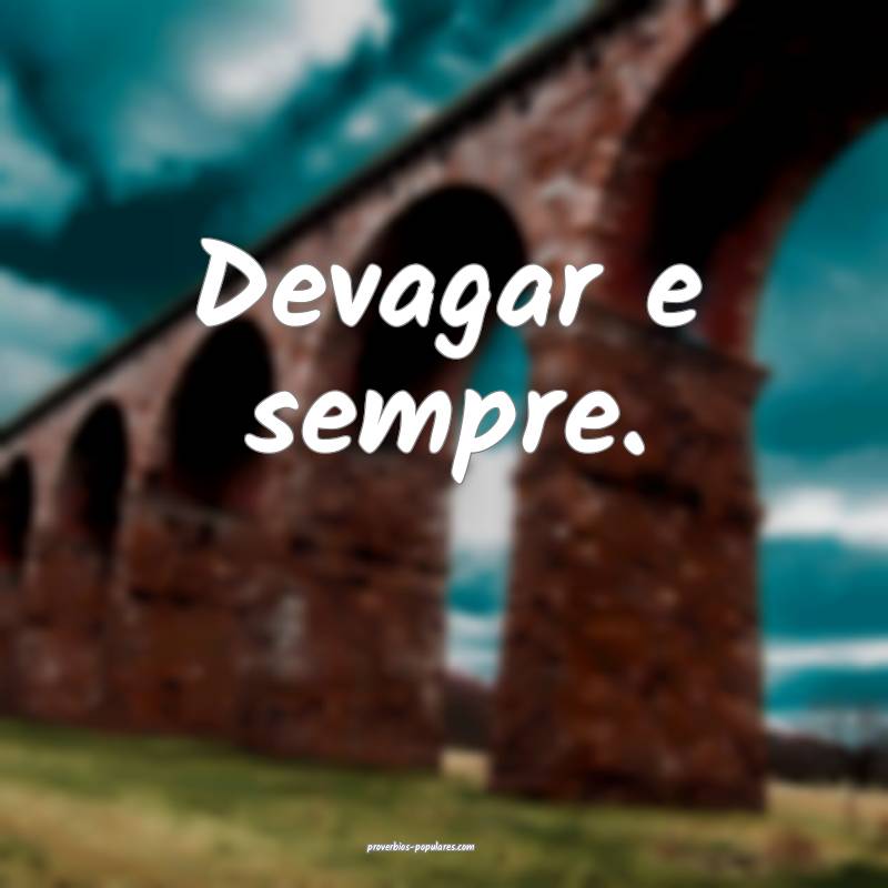Devagar e sempre.
...