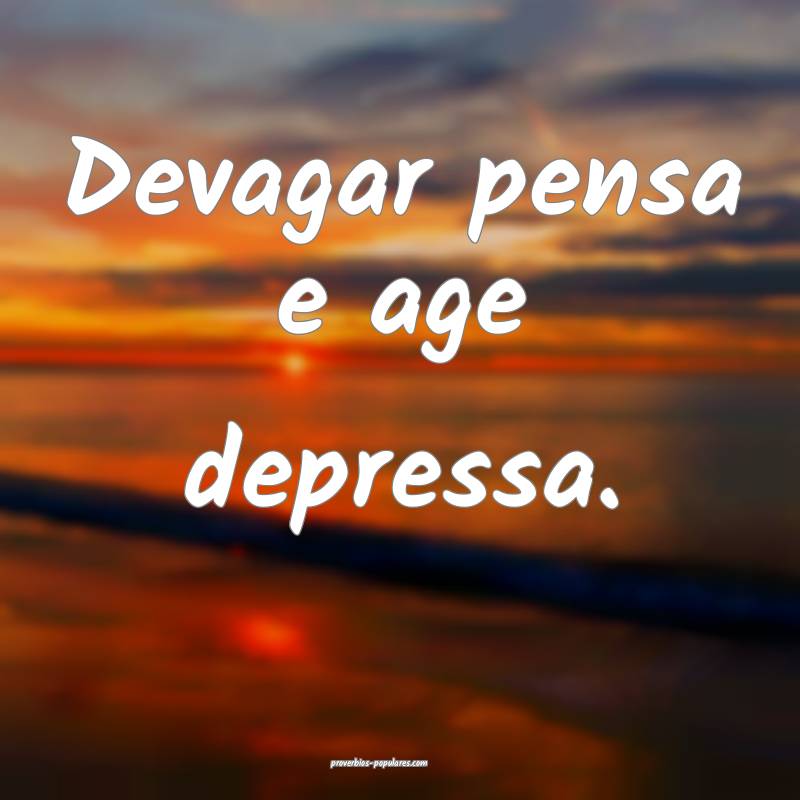 Devagar pensa e age depressa.
...
