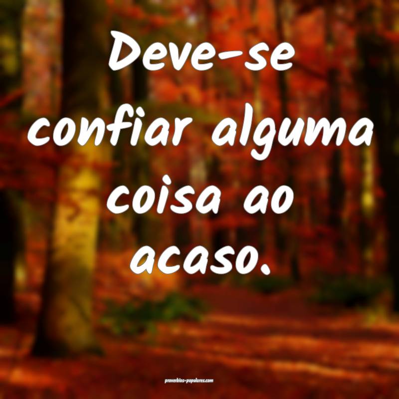 Deve-se confiar alguma coisa ao acaso.
...