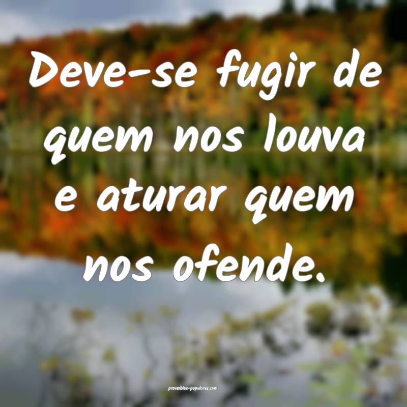 Deve-se fugir de quem nos louva e aturar quem nos ofende.
...