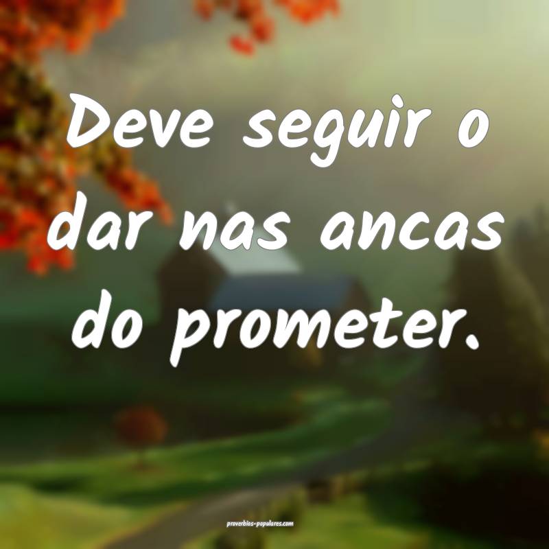 Deve seguir o dar nas ancas do prometer.
...