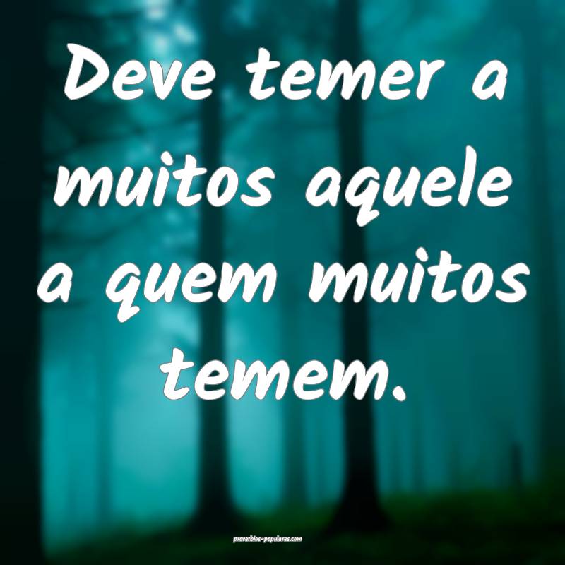 Deve temer a muitos aquele a quem muitos temem.
 ...
