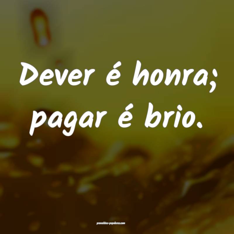 Dever é honra; pagar é brio.
...