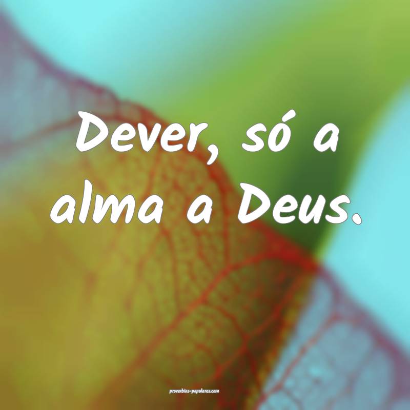 Dever, só a alma a Deus.
...