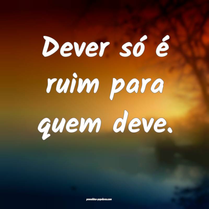 Dever só é ruim para quem deve.
 ...