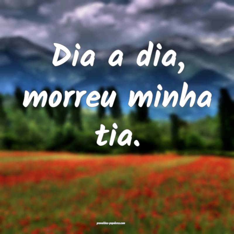 Dia a dia, morreu minha tia.
...
