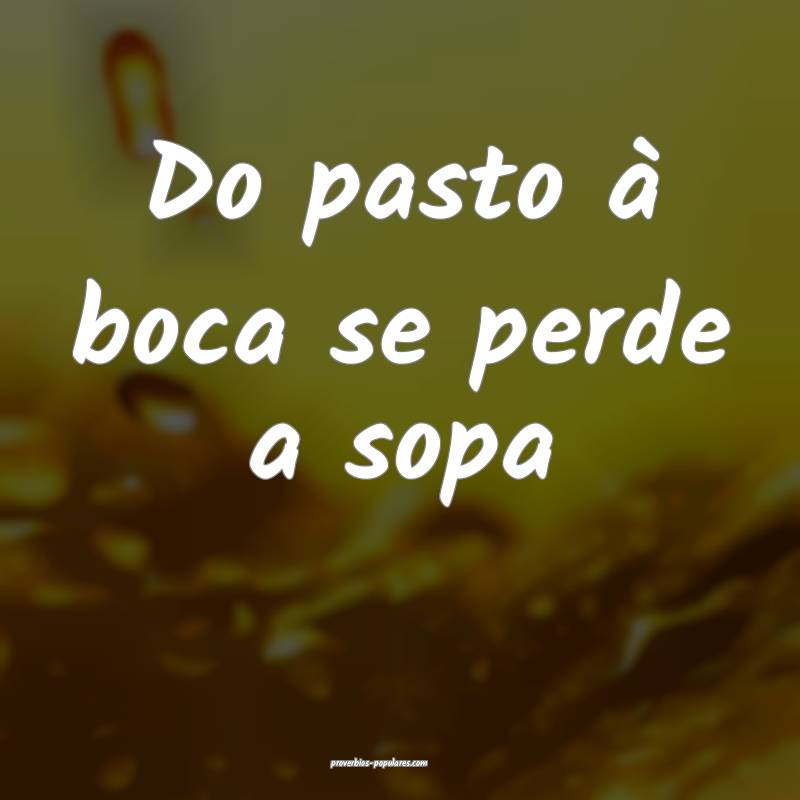 Do pasto à boca se perde a sopa 
...