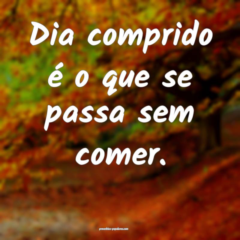 Dia comprido é o que se passa sem comer.
...