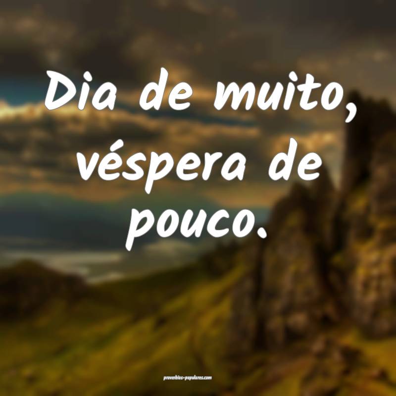 Dia de muito, véspera de pouco.
...