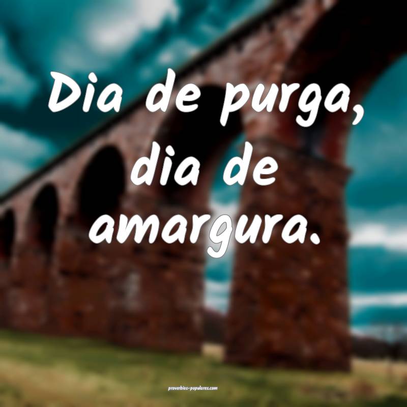 Dia de purga, dia de amargura.
...