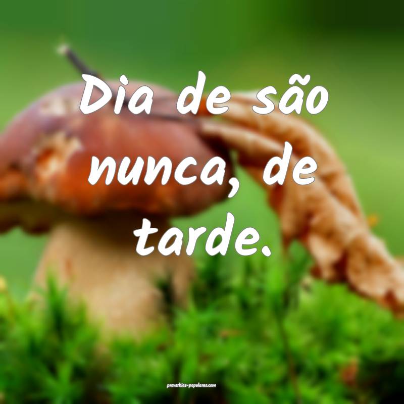 Dia de são nunca, de tarde.
...