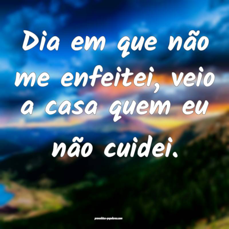 Dia em que não me enfeitei, veio a casa quem eu não cuidei.
...