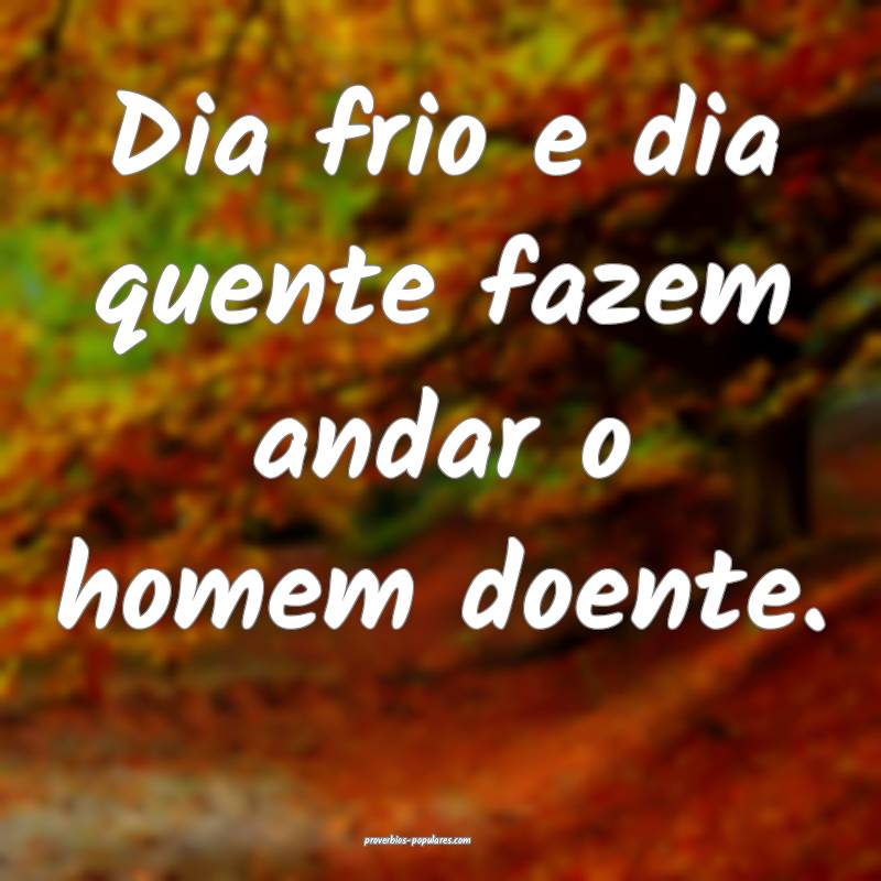 Dia frio e dia quente fazem andar o homem doente.
 ...