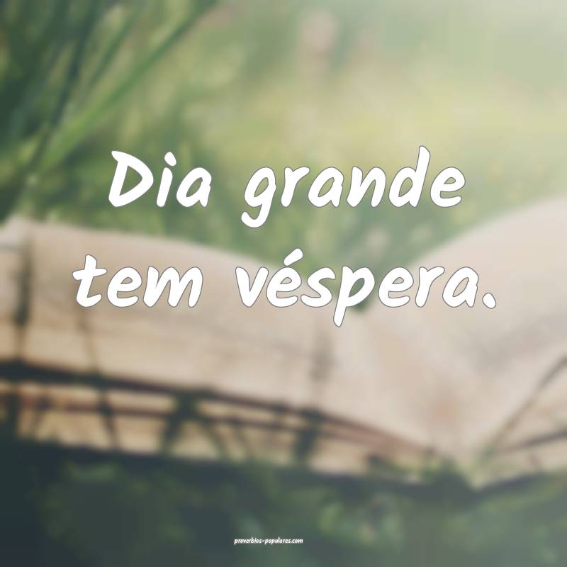 Dia grande tem véspera.
 ...