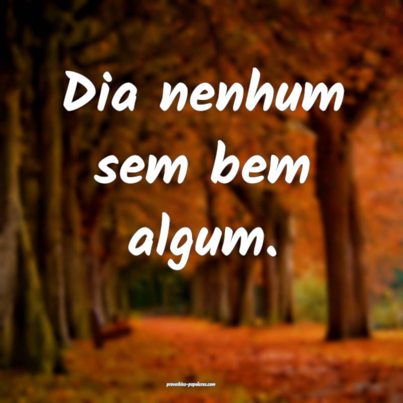 Dia nenhum sem bem algum.
...