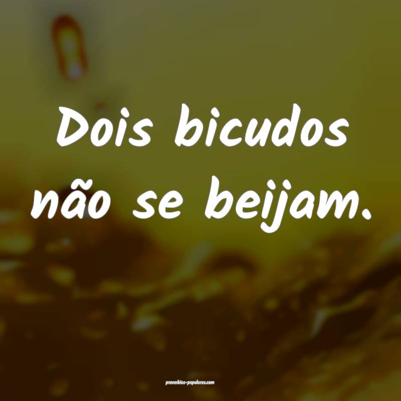 Dois bicudos não se beijam. 
 ...