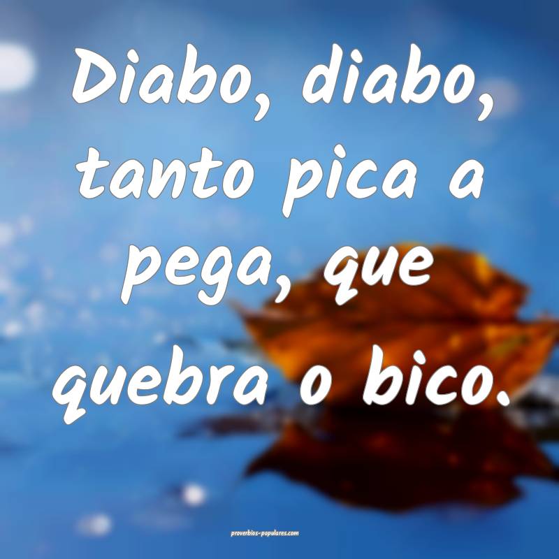 Diabo, diabo, tanto pica a pega, que quebra o bico.
...