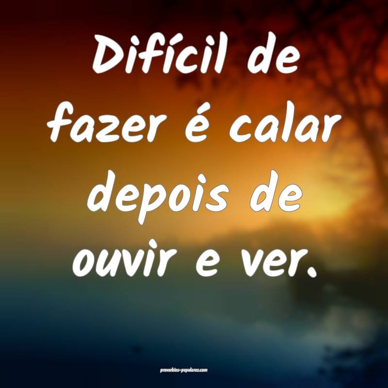 Difícil de fazer é calar depois de ouvir e ver.
...
