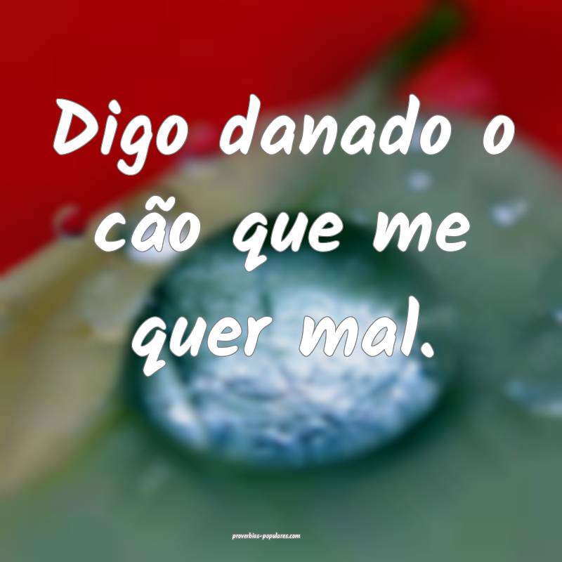 Digo danado o cão que me quer mal.
...