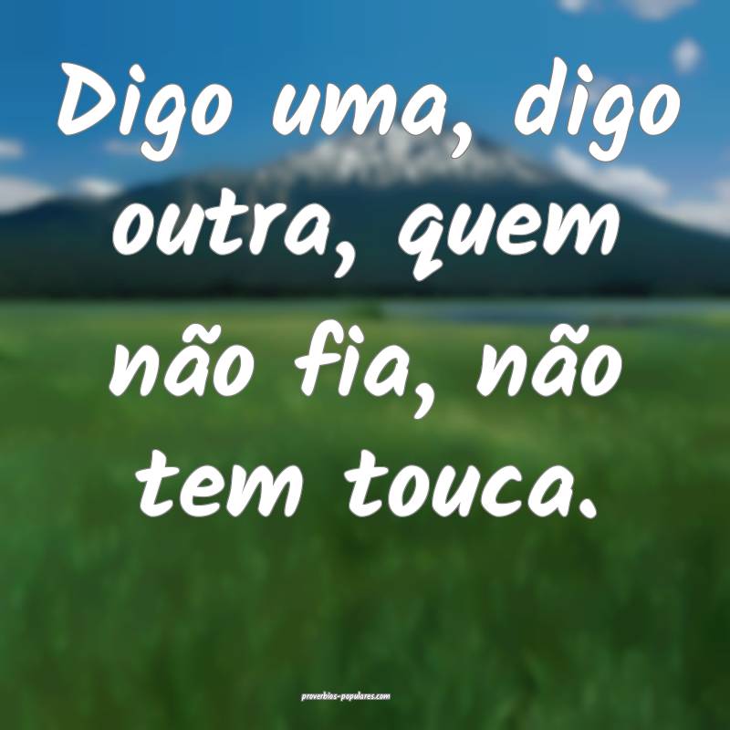 Digo uma, digo outra, quem não fia, não tem touc ...