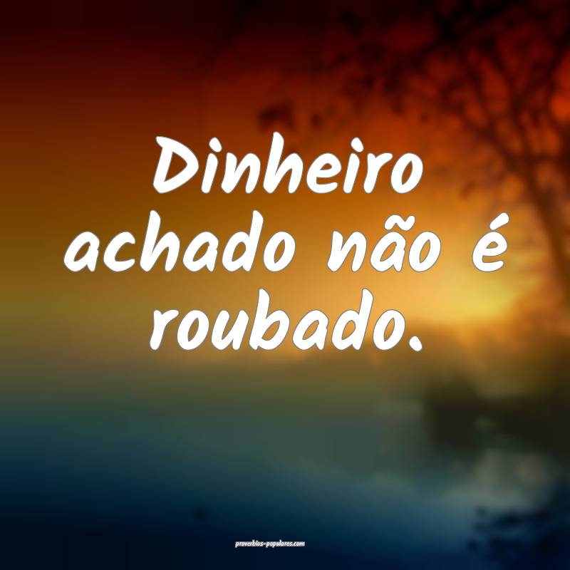Dinheiro achado não é roubado.
...