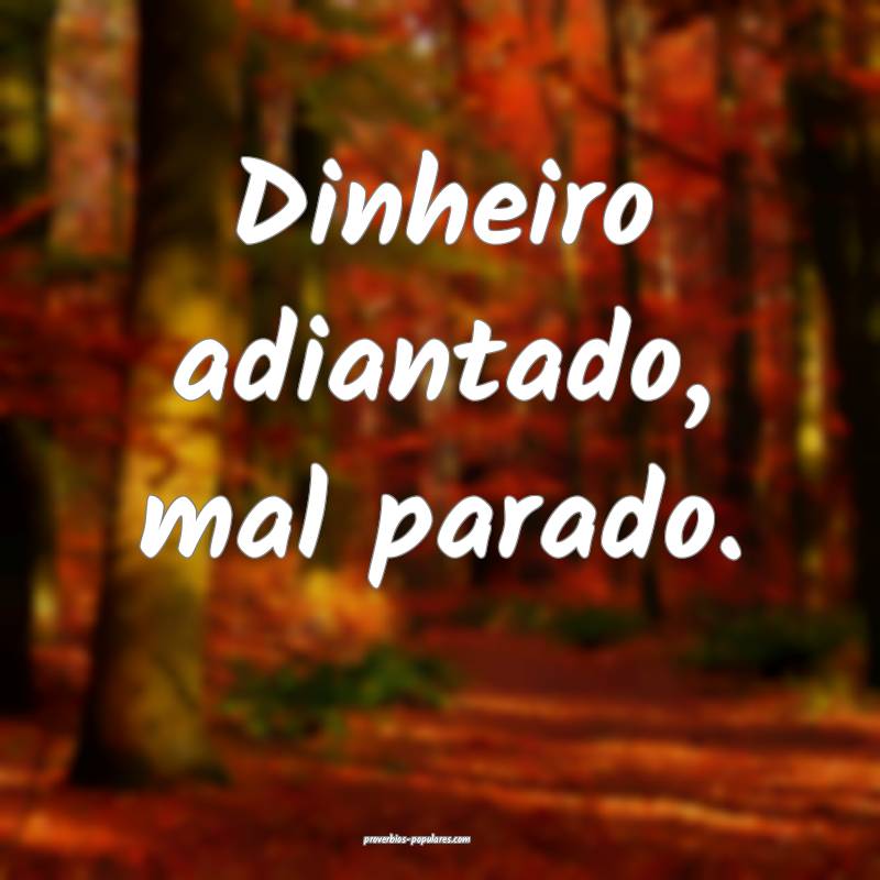 Dinheiro adiantado, mal parado.
...