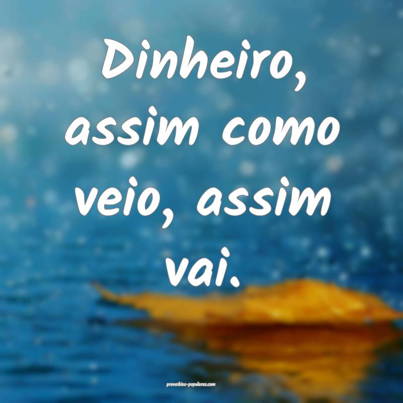 Dinheiro, assim como veio, assim vai.
 ...