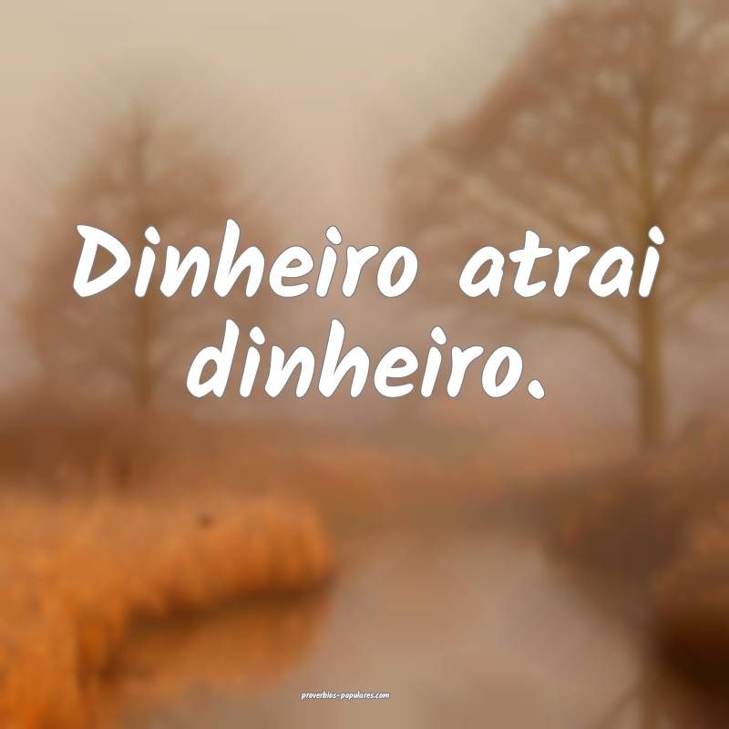 Dinheiro atrai dinheiro.
 ...