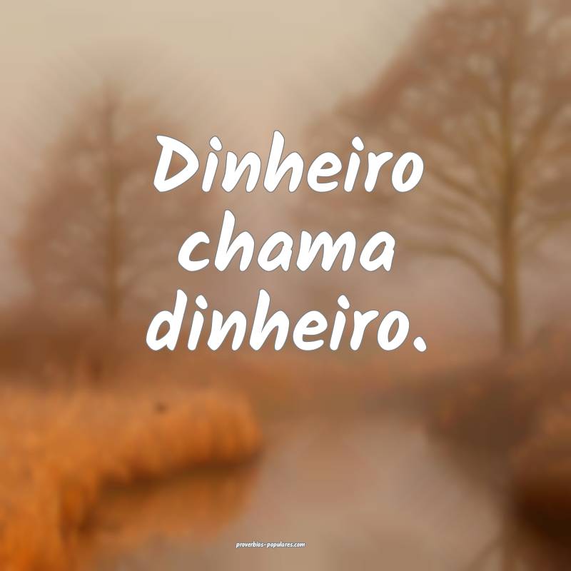 Dinheiro chama dinheiro.
...