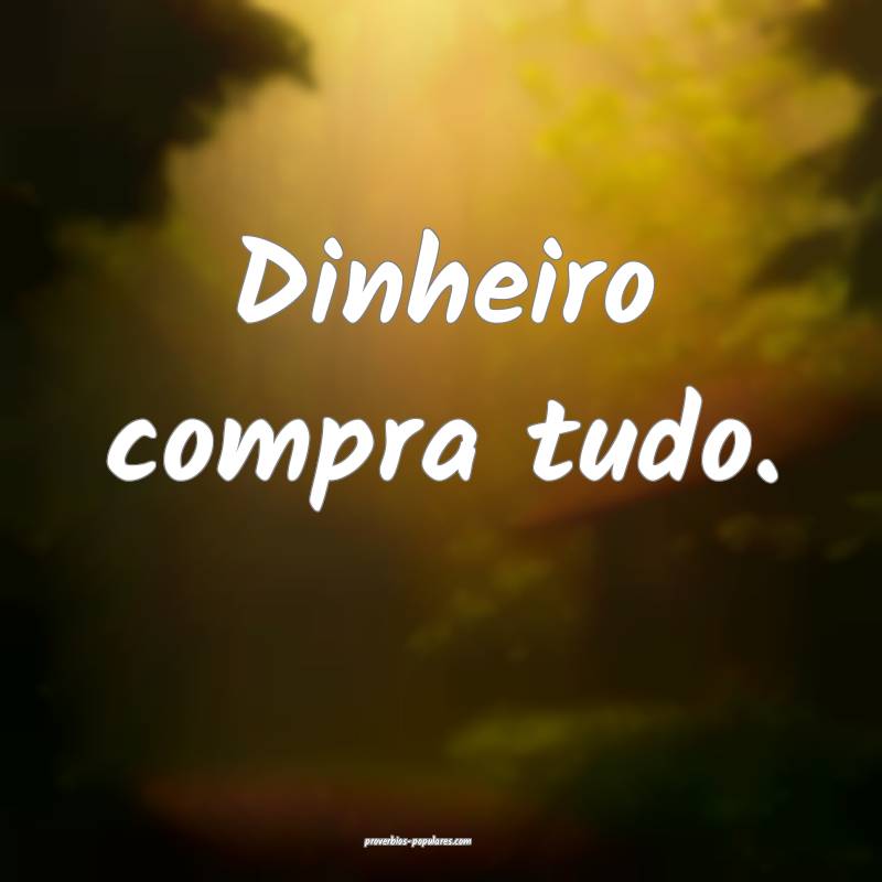 Dinheiro compra tudo.
...