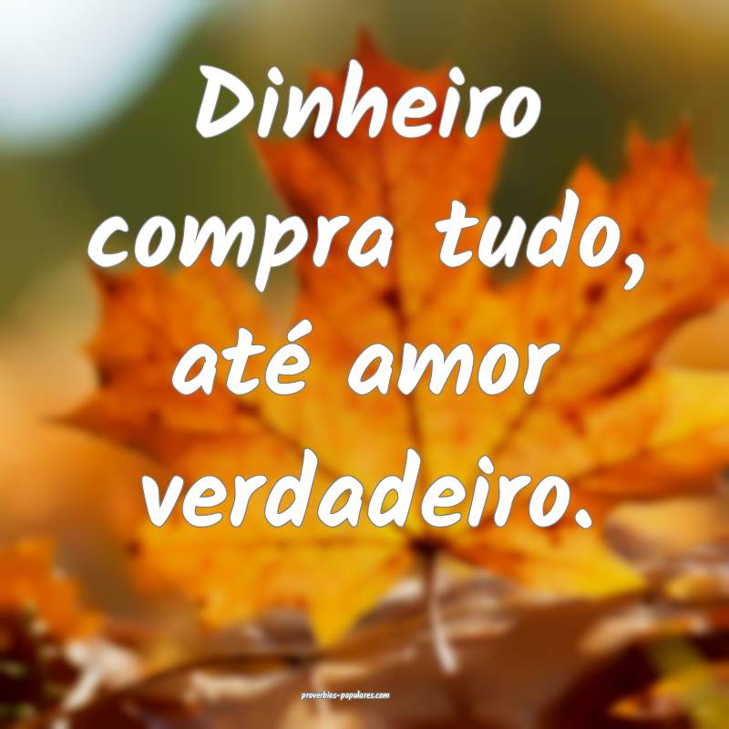 Dinheiro compra tudo, até amor verdadeiro.
...