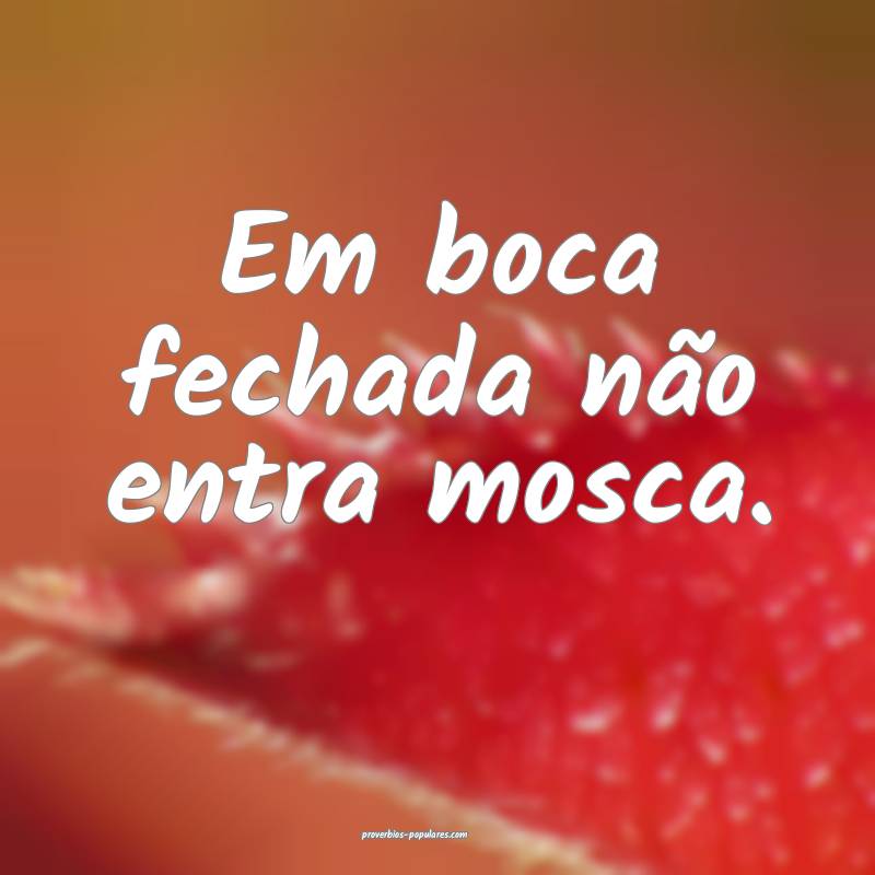 Em boca fechada não entra mosca. 
...