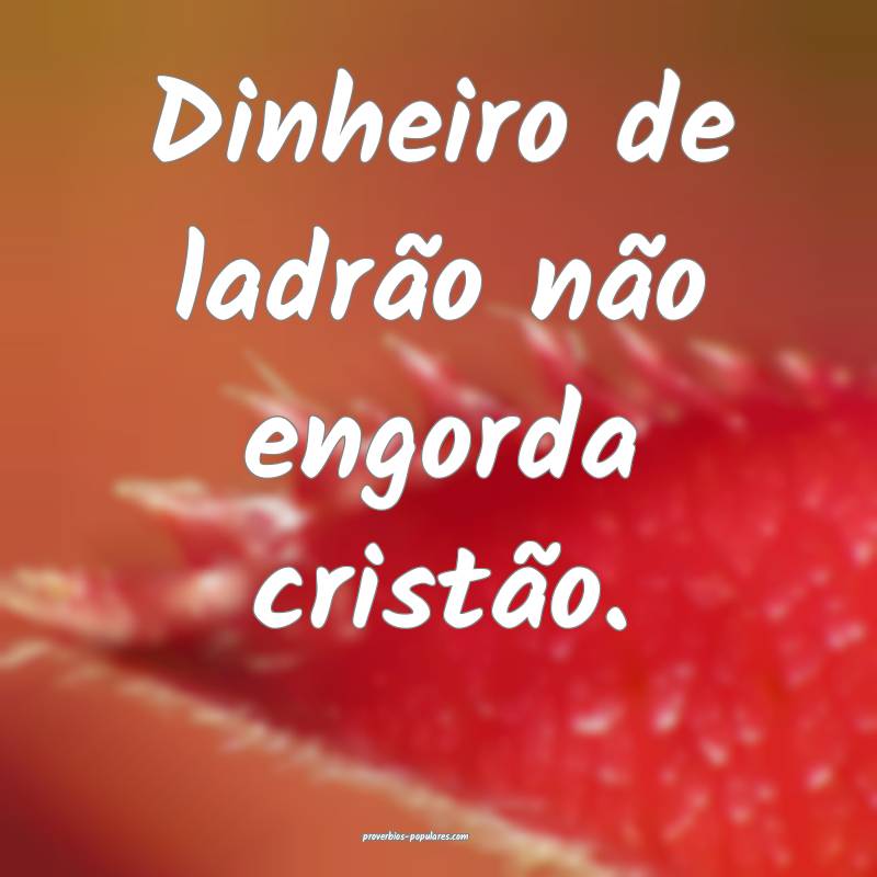 Dinheiro de ladrão não engorda cristão.
...