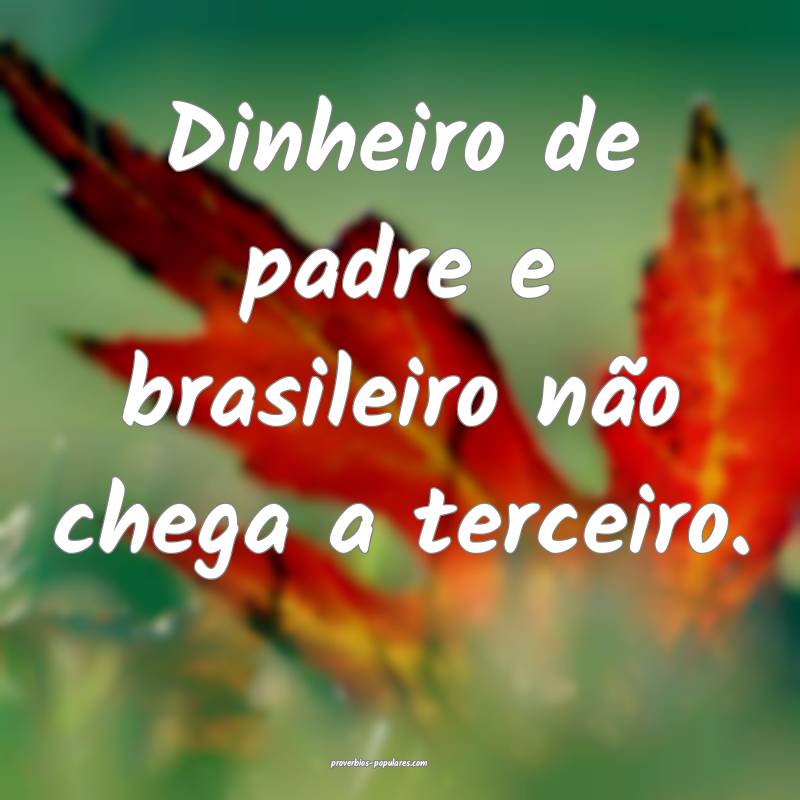Dinheiro de padre e brasileiro não chega a terceiro.
...