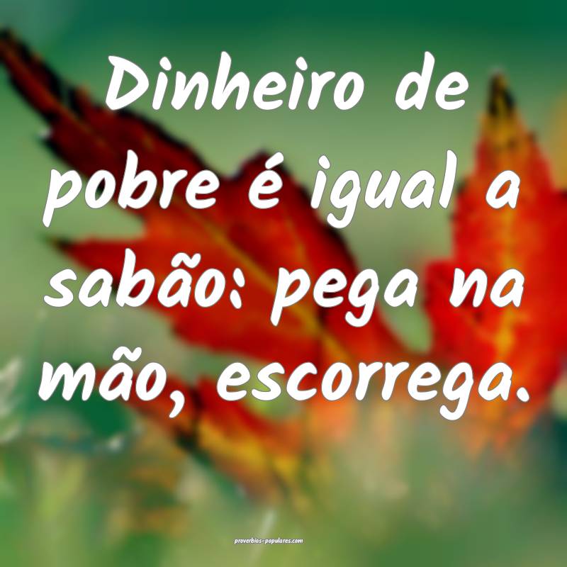 Dinheiro de pobre é igual a sabão: pega na mão, escorrega.
...