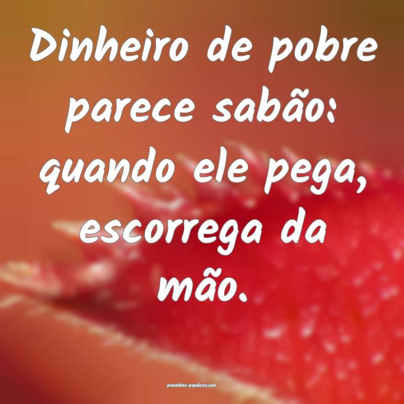 Dinheiro de pobre parece sabão: quando ele pega,  ...