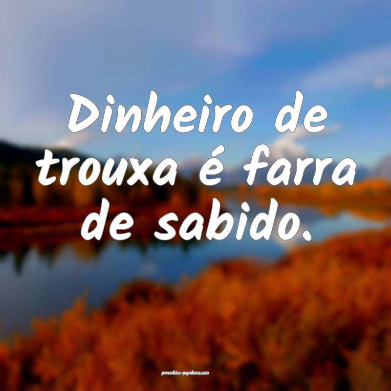 Dinheiro de trouxa é farra de sabido.
...