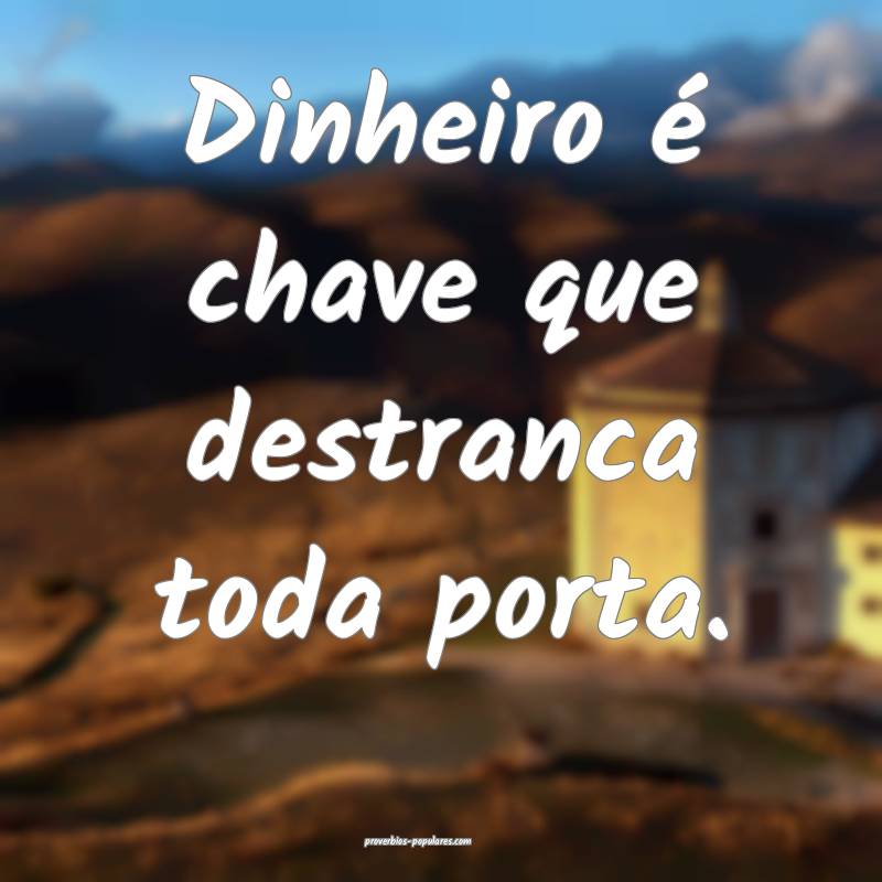 Dinheiro é chave que destranca toda porta.
...