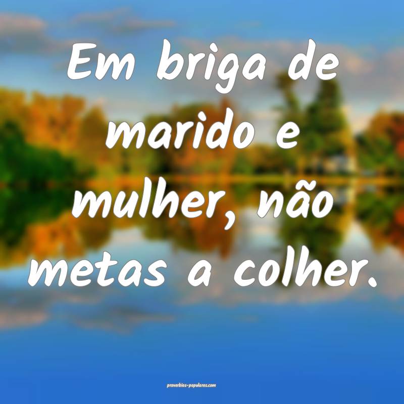 Em briga de marido e mulher, não metas a colher.  ...