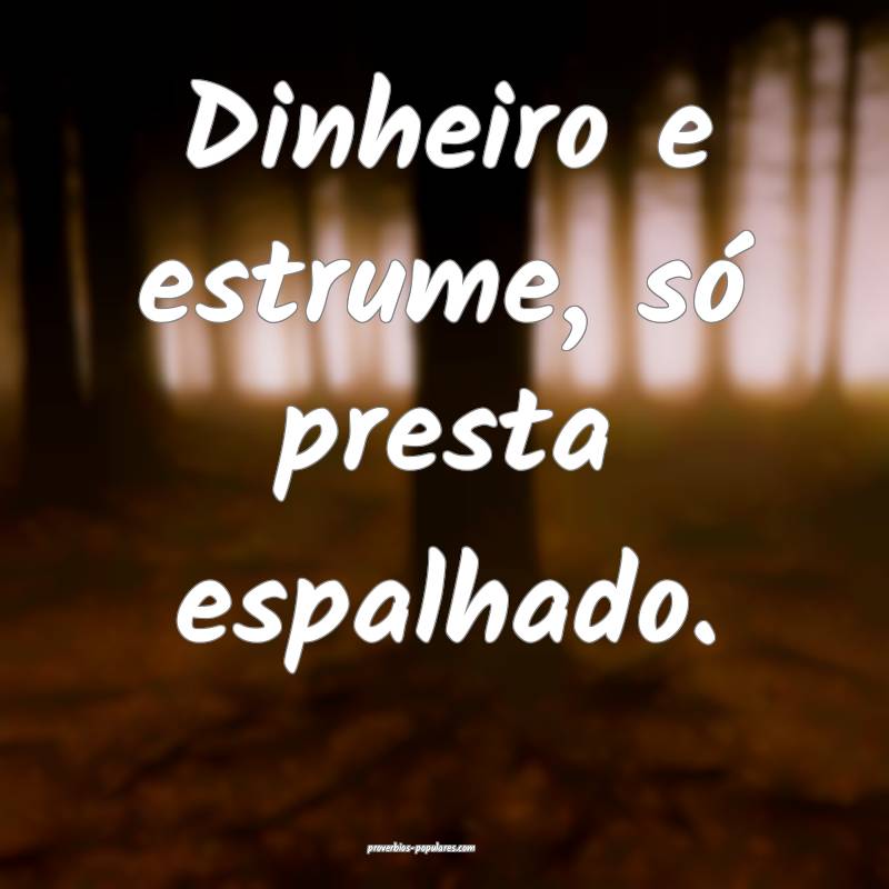 Dinheiro e estrume, só presta espalhado.
...